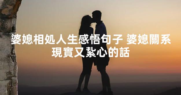 婆媳相処人生感悟句子 婆媳關系現實又紥心的話